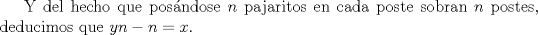 TEX: <br />Y del hecho que pos\'andose $n$ pajaritos en cada poste sobran $n$ postes, deducimos que $yn-n=x$.