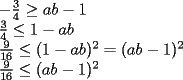 TEX: <br />% MathType!MTEF!2!1!+-<br />% feqaeaartrvr0aaatCvAUfeBSjuyZL2yd9gzLbvyNv2CaerbuLwBLn<br />% hiov2DGi1BTfMBaeXatLxBI9gBaebbnrfifHhDYfgasaacH8srps0l<br />% bbf9q8WrFfeuY-Hhbbf9v8qqaqFr0xc9pk0xbba9q8WqFfea0-yr0R<br />% Yxir-Jbba9q8aq0-yq-He9q8qqQ8frFve9Fve9Ff0dmeaabaqaciGa<br />% caGaaeqabaaaamaaaOabaeqabaGaeyOeI0YaaSaaaeaacaaIZaaaba<br />% GaaGinaaaacqGHLjYScaWGHbGaamOyaiabgkHiTiaaigdaaeaadaWc<br />% aaqaaiaaiodaaeaacaaI0aaaaiabgsMiJkaaigdacqGHsislcaWGHb<br />% GaamOyaaqaamaalaaabaGaaGyoaaqaaiaaigdacaaI2aaaaiabgsMi<br />% JkaacIcacaaIXaGaeyOeI0IaamyyaiaadkgacaGGPaWaaWbaaSqabe<br />% aacaaIYaaaaOGaeyypa0JaaiikaiaadggacaWGIbGaeyOeI0IaaGym<br />% aiaacMcadaahaaWcbeqaaiaaikdaaaaakeaadaWcaaqaaiaaiMdaae<br />% aacaaIXaGaaGOnaaaacqGHKjYOcaGGOaGaamyyaiaadkgacqGHsisl<br />% caaIXaGaaiykamaaCaaaleqabaGaaGOmaaaaaaaa!5A5A!<br />\[<br />\begin{array}{l}<br />  - \frac{3}{4} \ge ab - 1 \\ <br /> \frac{3}{4} \le 1 - ab \\ <br /> \frac{9}{{16}} \le (1 - ab)^2  = (ab - 1)^2  \\ <br /> \frac{9}{{16}} \le (ab - 1)^2  \\ <br /> \end{array}<br />\]