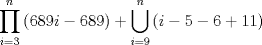 TEX: \[\prod\limits_{i = 3}^n {(689i - 689)}  + \bigcup\limits_{i = 9}^n {(i - 5 - 6 + 11)}\]