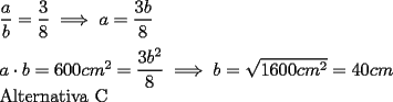 TEX: \noindent $\dfrac{a}{b}=\dfrac{3}{8} \implies a=\dfrac{3b}{8}\\\\<br />a\cdot b=600cm^2=\dfrac{3b^2}{8} \implies b=\sqrt{1600cm^2}=40cm$\\<br />Alternativa C