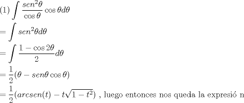 TEX: \[<br />\begin{gathered}<br />  {\text{(1)}}\int {\frac{{sen^2 \theta }}<br />{{\cos \theta }}\cos \theta d\theta }  \hfill \\<br />   = \int {sen^2 \theta d\theta }  \hfill \\<br />   = \int {\frac{{1 - \cos 2\theta }}<br />{2}d\theta }  \hfill \\<br />   = \frac{1}<br />{2}(\theta  - sen\theta \cos \theta ) \hfill \\<br />   = \frac{1}<br />{2}(arcsen(t) - t\sqrt {1 - t^2 } ){\text{    }}{\text{, luego entonces nos queda la expresi\'o n}} \hfill \\ <br />\end{gathered} <br />\]<br />