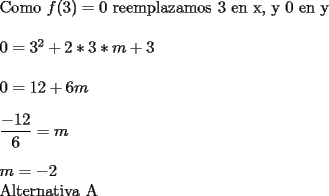 TEX: \noindent Como $ f(3)=0 $ reemplazamos 3 en x, y 0 en y \\<br />\\<br />$ 0 = 3^2+2*3*m+3 $ \\<br />\\<br />$ 0 = 12+6m $ \\<br />\\<br />$ \displaystyle \frac{-12}{6}=m $ \\<br />\\<br />$ m = -2 $ \\<br />Alternativa A 