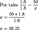 TEX: \noindent Por tales $ \displaystyle \frac{1.6}{1.8}=\frac{50}{x} $ \\<br />\\<br />$ \displaystyle x=\frac{50*1.8}{1.6} $ \\<br />\\<br />$ x = 56.25 $ 