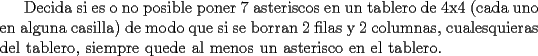 TEX: Decida si es o no posible poner 7 asteriscos en un tablero de 4x4 (cada uno en alguna casilla) de modo que si se borran 2 filas y 2 columnas, cualesquieras del tablero, siempre quede al menos un asterisco en el tablero.