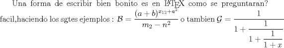 TEX: Una forma de escribir bien bonito es en \LaTeX \ como se preguntaran? <br />facil,haciendo los sgtes ejemplos :<br />$\mathcal{B}=\dfrac{(a+b)^{x_{12}+a^2}}{m_2-n^2}$ o tambien  $\mathcal{G}=\dfrac{1}{1+\dfrac{1}{1+\dfrac{1}{1+x}}}$