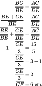 TEX: \begin{equation*}<br />\begin{aligned}<br />  \overline {\frac{{BC}}<br />{{\overline {BE} }}}  &= \frac{{\overline {AC} }}<br />{{\overline {DE} }} \\ <br />  \frac{{\overline {BE}  + \overline {CE} }}<br />{{\overline {BE} }} &= \frac{{\overline {AC} }}<br />{{\overline {DE} }} \\ <br />  \frac{{\overline {BE} }}<br />{{\overline {BE} }} + \frac{{\overline {CE} }}<br />{{\overline {BE} }} &= \frac{{\overline {AC} }}<br />{{\overline {DE} }} \\ <br />  1 + \frac{{\overline {CE} }}<br />{3} &= \frac{{15}}<br />{5} \\ <br />  \frac{{\overline {CE} }}<br />{3} &= 3 - 1 \\ <br />  \frac{{\overline {CE} }}<br />{3} &= 2 \\ <br />  \overline {CE}  &= 6{\text{ cm}}{\text{.}} \\ <br />\end{aligned}<br />\end{equation*}