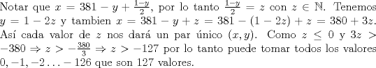 TEX: \noindent Notar que $x=381-y+\frac{1-y}{2}$, por lo tanto $\frac{1-y}{2}=z$ con $z\in\mathbb{N}$. Tenemos $y=1-2z$ y tambien $x=381-y+z=381-(1-2z)+z=380+3z$. As\'i cada valor de $z$ nos dar\'a un par \'unico $(x,y)$. Como $z\le 0$ y $3z>-380\Rightarrow z>-\frac{380}{3}\Rightarrow z>-127$ por lo tanto puede tomar todos los valores $0,-1,-2\ldots -126$ que son $127$ valores.