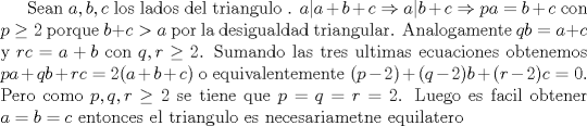 TEX: Sean $a,b,c$ los lados del triangulo . $a|a+b+c \Rightarrow a|b+c \Rightarrow pa=b+c$ con  $p\ge2$ porque $b+c>a$ por la desigualdad triangular. Analogamente $qb=a+c$ y $rc=a+b$ con $q,r \ge 2$. Sumando las tres ultimas ecuaciones obtenemos $pa+qb+rc=2(a+b+c)$ o equivalentemente $(p-2)+(q-2)b+(r-2)c=0$. Pero como $p,q,r\ge 2$ se tiene que $p=q=r=2$. Luego es facil obtener $a=b=c$ entonces el triangulo es necesariametne equilatero