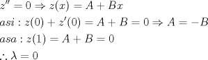 TEX: \[<br />\begin{gathered}<br />  z'' = 0 \Rightarrow z(x) = A + Bx \hfill \\<br />  asi:z(0) + z'(0) = A + B = 0 \Rightarrow A =  - B \hfill \\<br />  asa:z(1) = A + B = 0 \hfill \\<br />  \therefore \lambda  = 0 \hfill \\ <br />\end{gathered} <br />\]