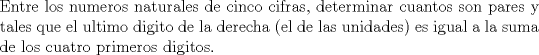 TEX: \noindent Entre los numeros naturales de cinco cifras, determinar cuantos son pares y tales que el ultimo digito de la derecha (el de las unidades) es igual a la suma de los cuatro primeros digitos.