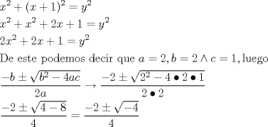 TEX: \[<br />\begin{gathered}<br />  x^2  + (x + 1)^2  = y^2  \hfill \\<br />  x^2  + x^2  + 2x + 1 = y^2  \hfill \\<br />  2x^2  + 2x + 1 = y^2  \hfill \\<br />  {\text{De este podemos decir que }}a = 2,b = 2 \wedge c = 1,{\text{luego}} \hfill \\<br />  \frac{{ - b \pm \sqrt {b^2  - 4ac} }}<br />{{2a}} \to \frac{{ - 2 \pm \sqrt {2^2  - 4 \bullet 2 \bullet 1} }}<br />{{2 \bullet 2}} \hfill \\<br />  \frac{{ - 2 \pm \sqrt {4 - 8} }}<br />{4} = \frac{{ - 2 \pm \sqrt { - 4} }}<br />{4} \hfill \\ <br />\end{gathered} <br />\]