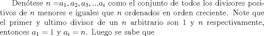 TEX: Dentese $n=${$a_1, a_2, a_3, ... a_i$} como el conjunto de todos los divisores positivos de $n$ menores e iguales que $n$ ordenados en orden creciente. Note que el primer y ultimo divisor de un $n$ arbitrario son $1$ y $n$ respectivamente, entonces $a_1=1$ y $a_i=n$. Luego se sabe que