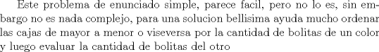 TEX: Este problema de enunciado simple, parece facil, pero no lo es, sin embargo no es nada complejo, para una solucion bellisima ayuda mucho ordenar las cajas de mayor a menor o viseversa por la cantidad de bolitas de un color y luego evaluar la cantidad de bolitas del otro