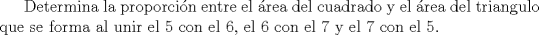 TEX:  Determina la proporcin entre el rea del cuadrado y el rea del triangulo que se forma al unir el 5 con el 6, el 6 con el 7 y el 7 con el 5.
