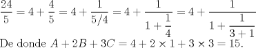 TEX: $ $\\<br />$\dfrac{24}{5}=4+\dfrac{4}{5}=4+\dfrac{1}{5/4}=4+\dfrac{1}{1+\dfrac{1}{4}}=4+\dfrac{1}{1+\dfrac{1}{3+1}}$\\<br />De donde $A+2B+3C=4+2\times1+3\times3=15$.<br />