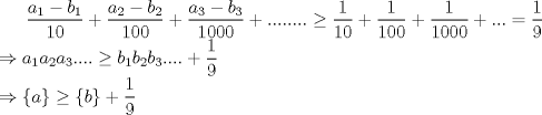 TEX: $\displaystyle \frac{a_{1}-b_{1}}{10}+\frac{a_{2}-b_{2}}{100}+\frac{a_{3}-b_{3}}{1000}+........\ge \frac{1}{10}+\frac{1}{100}+\frac{1}{1000}+...=\frac{1}{9} \\ <br />  \Rightarrow a_{1}a_{2}a_{3}....\ge b_{1}b_{2}b_{3}....+\frac{1}{9} \\ <br />  \Rightarrow \left\{ a \right\}\ge \left\{ b \right\}+\frac{1}{9} $ 