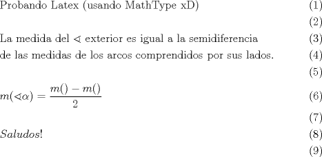 TEX: \begin{align}<br />  & \text{Probando Latex (usando MathType xD)} \\ <br /> &  \\ <br /> & \text{La medida del }\sphericalangle \text{ exterior es igual a la semidiferencia } \\ <br /> & \text{de las medidas de los arcos comprendidos por sus lados}\text{.} \\ <br /> &  \\ <br /> & m(\sphericalangle \alpha )=\frac{m()-m()}{2} \\ <br /> &  \\ <br /> & Saludos! \\ <br />\end{align}