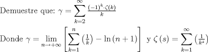 TEX: $<br />\begin{gathered}<br />  {\text{Demuestre que:}}{\text{ }}\gamma  = \sum\limits_{k = 2}^\infty  {\tfrac{{\left( { - 1} \right)^k  \cdot \zeta \left( k \right)}}<br />{k}}  \hfill \\<br />  {\text{Donde }}\gamma  = \mathop {\lim }\limits_{n \to  + \infty } \left[ {\sum\limits_{k = 1}^n {\left( {\tfrac{1}<br />{k}} \right)}  - \ln \left( {n + 1} \right)} \right]{\text{ y }}\zeta \left( s \right) = \sum\limits_{k = 1}^\infty  {\left( {\tfrac{1}<br />{{k^s }}} \right)}  \hfill \\ <br />\end{gathered} <br />$