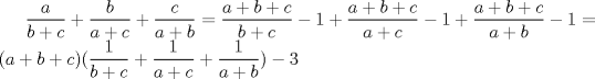 TEX: $ \dfrac{a}{b+c} + \dfrac{b}{a+c}+ \dfrac{c}{a+b} = \dfrac{a+b+c}{b+c}-1 + \dfrac{a+b+c}{a+c}-1+ \dfrac{a+b+c}{a+b}-1 = (a+b+c)(\dfrac{1}{b+c}+\dfrac{1}{a+c}+\dfrac{1}{a+b}) -3$