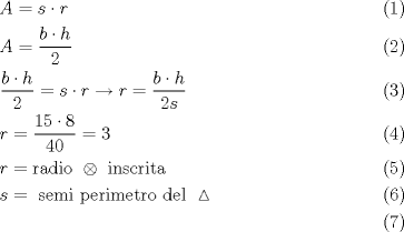 TEX: <br />\begin{align}<br />  & A=s\cdot r \\ <br /> & A=\frac{b\cdot h}{2} \\ <br /> & \frac{b\cdot h}{2}=s\cdot r\to r=\frac{b\cdot h}{2s} \\ <br /> & r=\frac{15\cdot 8}{40}=3 \\ <br /> & r=\text{radio }\otimes \text{ inscrita } \\ <br /> & s=\text{ semi perimetro del }\vartriangle  \\ <br />\end{align}