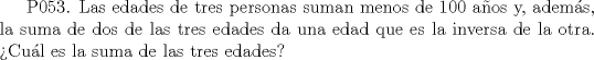 TEX: P053. Las edades de tres personas suman menos de 100 aos y, adems, la suma de dos de las tres edades da una edad que es la inversa de la otra. Cul es la suma de las tres edades?  