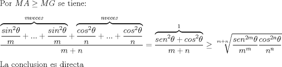 TEX: \noindent Por $MA \ge MG$ se tiene: \\ \\ $\displaystyle \frac{\overbrace{\frac{sin^2 \theta}{m}+...+\frac{sin^2 \theta}{m}}^{m veces}+\overbrace{\frac{cos^2 \theta}{n}+...+\frac{cos^2 \theta}{n}}^{n veces}}{m+n} = \frac{\overbrace{sen^2 \theta + cos^2 \theta}^{1}}{m+n} \ge \sqrt[m+n]{\frac{sen^{2m} \theta}{m^m} \frac{cos^{2n} \theta}{n^n}}$\\ \\<br />La conclusion es directa