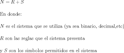 TEX: \noindent $N=R+S$\\<br />\\<br />En donde:\\<br />\\<br />$N$ es el sistema que se utiliza (ya sea binario, decimal,etc)\\<br />\\<br />$R$ son las reglas que el sistema presenta\\<br />\\<br />y $S$ son los simbolos permitidos en el sistema