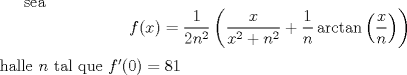 TEX:  sea $$<br />f(x) = \frac{1}<br />{{2n^2 }}\left( {\frac{x}<br />{{x^2  + n^2 }} + \frac{1}<br />{n}\arctan \left( {\frac{x}<br />{n}} \right)} \right)<br />$$<br />halle $n$ tal que $f'(0)=81$