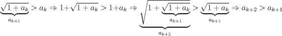 TEX: \[<br />\underbrace {\sqrt {1 + a_k } }_{a_{k + 1} } > a_k  \Rightarrow 1 + \sqrt {1 + a_k }  > 1 + a_k  \Rightarrow \underbrace {\sqrt {1 + \underbrace {\sqrt {1 + a_k } }_{a_{k + 1} }} }_{a_{k + 2} } > \underbrace {\sqrt {1 + a_k } }_{a_{k + 1} } \Rightarrow a_{k + 2}  > a_{k + 1} <br />\]