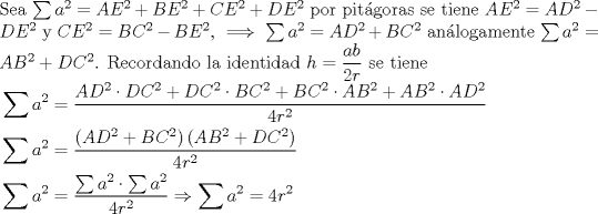 TEX: \noindent Sea $\sum {a^2 }  = AE^2  + BE^2  + CE^2  + DE^2$ por pitgoras se tiene $AE^2  = AD^2  - DE^2$ y $CE^2  = BC^2  - BE^2$, $\implies \sum {a^2 }  = AD^2  + BC^2$ anlogamente $\sum {a^2 }  = AB^2  + DC^2$. Recordando la identidad $h=\dfrac{ab}{2r}$ se tiene\\ $\begin{gathered}<br />  \sum {a^2 }  = \frac{{AD^2  \cdot DC^2  + DC^2  \cdot BC^2  + BC^2  \cdot AB^2  + AB^2  \cdot AD^2 }}<br />{{4r^2 }} \hfill \\<br />  \sum {a^2 }  = \frac{{\left( {AD^2  + BC^2 } \right)\left( {AB^2  + DC^2 } \right)}}<br />{{4r^2 }} \hfill \\<br />  \sum {a^2 }  = \frac{{\sum {a^2 }  \cdot \sum {a^2 } }}<br />{{4r^2 }} \Rightarrow \sum {a^2 }  = 4r^2  \hfill \\ <br />\end{gathered}$