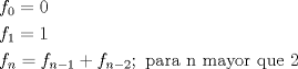 TEX: \[<br />\begin{gathered}<br />  f_0  = 0 \hfill \\<br />  f_1  = 1 \hfill \\<br />  f_n  = f_{n - 1}  + f_{n - 2} ;{\text{ para n mayor que 2}} \hfill \\ <br />\end{gathered} <br />\]<br />