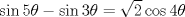 TEX: <br />% MathType!MTEF!2!1!+-<br />% feaafiart1ev1aaatCvAUfeBSjuyZL2yd9gzLbvyNv2CaerbuLwBLn<br />% hiov2DGi1BTfMBaeXatLxBI9gBaerbd9wDYLwzYbItLDharqqtubsr<br />% 4rNCHbGeaGqiVu0Je9sqqrpepC0xbbL8F4rqqrFfpeea0xe9Lq-Jc9<br />% vqaqpepm0xbba9pwe9Q8fs0-yqaqpepae9pg0FirpepeKkFr0xfr-x<br />% fr-xb9adbaqaaeGaciGaaiaabeqaamaabaabaaGcbaGaci4CaiaacM<br />% gacaGGUbGaaGynaiabeI7aXjabgkHiTiGacohacaGGPbGaaiOBaiaa<br />% iodacqaH4oqCcqGH9aqpdaGcaaqaaiaaikdaaSqabaGcciGGJbGaai<br />% 4BaiaacohacaaI0aGaeqiUdehaaa!48A0!<br />\[<br />\sin 5\theta  - \sin 3\theta  = \sqrt 2 \cos 4\theta <br />\]<br />