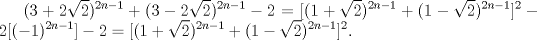 TEX: $\displaystyle (3 + 2\sqrt{2})^{2n-1}+(3 - 2\sqrt{2})^{2n-1}-2 = [(1+\sqrt{2})^{2n-1}+(1-\sqrt{2})^{2n-1}]^{2}-2[(-1)^{2n-1}]-2 = [(1+\sqrt{2})^{2n-1}+(1-\sqrt{2})^{2n-1}]^{2}. $