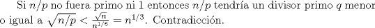 TEX: Si $n/p$ no fuera primo ni $1$ entonces $n/p$ tendra un divisor primo $q$  menor o igual a $\sqrt{n/p} < \frac{\sqrt{n}}{n^{1/6}} = n^{1/3}$. Contradiccin. 