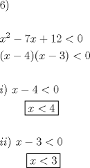 TEX: % MathType!MTEF!2!1!+-<br />% feaafiart1ev1aaatCvAUfeBSjuyZL2yd9gzLbvyNv2CaerbuLwBLn<br />% hiov2DGi1BTfMBaeXatLxBI9gBaerbd9wDYLwzYbItLDharqqtubsr<br />% 4rNCHbGeaGqiVu0Je9sqqrpepC0xbbL8F4rqqrFfpeea0xe9Lq-Jc9<br />% vqaqpepm0xbba9pwe9Q8fs0-yqaqpepae9pg0FirpepeKkFr0xfr-x<br />% fr-xb9adbaqaaeGaciGaaiaabeqaamaabaabaaGceaqabeaacaaI2a<br />% GaaiykaaqaaaqaaiaadIhadaahaaWcbeqaaiaaikdaaaGccqGHsisl<br />% caaI3aGaamiEaiabgUcaRiaaigdacaaIYaGaeyipaWJaaGimaaqaai<br />% aacIcacaWG4bGaeyOeI0IaaGinaiaacMcacaGGOaGaamiEaiabgkHi<br />% TiaaiodacaGGPaGaeyipaWJaaGimaaqaaaqaaiaadMgacaGGPaGaaG<br />% PaVlaaykW7caWG4bGaeyOeI0IaaGinaiabgYda8iaaicdaaeaacaaM<br />% c8UaaGPaVlaaykW7caaMc8UaaGPaVlaaykW7caaMc8UaaGPaVlaayk<br />% W7caaMc8UaaGPaVlaaykW7caaMc8+aauIhaeaacaWG4bGaeyipaWJa<br />% aGinaaaaaeaaaeaacaWGPbGaamyAaiaacMcacaaMc8UaaGPaVlaadI<br />% hacqGHsislcaaIZaGaeyipaWJaaGimaaqaaiaaykW7caaMc8UaaGPa<br />% VlaaykW7caaMc8UaaGPaVlaaykW7caaMc8UaaGPaVlaaykW7caaMc8<br />% UaaGPaVlaaykW7caaMc8+aauIhaeaacaWG4bGaeyipaWJaaG4maaaa<br />% aaaa!8CA9!<br />\[<br />\begin{gathered}<br />  6) \hfill \\<br />   \hfill \\<br />  x^2  - 7x + 12 < 0 \hfill \\<br />  (x - 4)(x - 3) < 0 \hfill \\<br />   \hfill \\<br />  i)\,\,x - 4 < 0 \hfill \\<br />  \,\,\,\,\,\,\,\,\,\,\,\,\,\boxed{x < 4} \hfill \\<br />   \hfill \\<br />  ii)\,\,x - 3 < 0 \hfill \\<br />  \,\,\,\,\,\,\,\,\,\,\,\,\,\,\boxed{x < 3} \hfill \\ <br />\end{gathered} <br />\]<br />