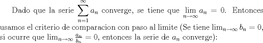 TEX: Dado que la serie $\displaystyle \sum_{n=1}^{\infty}a_n$ converge, se tiene que $\displaystyle \lim_{n\to \infty}a_n=0$. Entonces usamos el criterio de comparacion con paso al limite (Se tiene $\lim_{n\to \infty}b_n=0$, si ocurre que $\lim_{n\to \infty}{\frac{a_n}{b_n}}=0$, entonces la serie de $a_n$ converge):