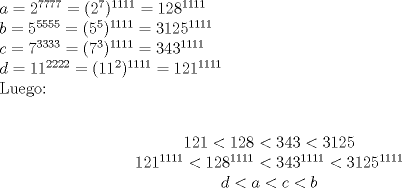 TEX: \noindent $a=2^{7777}=(2^7)^{1111}=128^{1111}$ \\ $b=5^{5555}=(5^5)^{1111}=3125^{1111}$ \\  $c=7^{3333}=(7^3)^{1111}=343^{1111}$ \\ $d=11^{2222}=(11^2)^{1111}=121^{1111}$ \\ Luego: \\ \begin{center}$121<128<343<3125$ \\ $121^{1111}<128^{1111}<343^{1111}<3125^{1111}$ \\ $d<a<c<b$ \end{center}