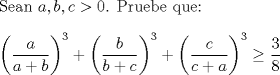 TEX: \noindent Sean $a,b,c>0$. Pruebe que:\\<br />\\<br />$\left( \dfrac{a}{a+b}\right)^3 +\left( \dfrac{b}{b+c} \right)^3 +\left( \dfrac{c}{c+a} \right)^3 \ge \dfrac{3}{8}$<br />