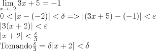 TEX: $$\begin{array}{l}<br /> \mathop {\lim }\limits_{x \to  - 2} 3x + 5 =  - 1 \\ <br /> 0 < |x - ( - 2)| < \delta  =  > |(3x + 5) - ( - 1)| < \varepsilon  \\ <br /> {\rm{                                         }}|3(x + 2)| < \varepsilon  \\ <br /> {\rm{                                                |}}x + 2| < \frac{\varepsilon }{3} \\ <br /> {\rm{Tomando }}\frac{\varepsilon }{3} = \delta {\rm{                      |}}x + 2| < \delta  \\ <br /> \end{array}$$