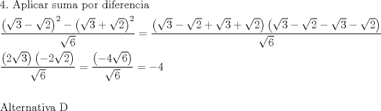 TEX: \[<br />\begin{gathered}<br />  4.{\text{ Aplicar suma por diferencia}} \hfill \\<br />  \frac{{\left( {\sqrt 3  - \sqrt 2 } \right)^2  - \left( {\sqrt 3  + \sqrt 2 } \right)^2 }}<br />{{\sqrt 6 }} = \frac{{\left( {\sqrt 3  - \sqrt 2  + \sqrt 3  + \sqrt 2 } \right)\left( {\sqrt 3  - \sqrt 2  - \sqrt 3  - \sqrt 2 } \right)}}<br />{{\sqrt 6 }} \hfill \\<br />  \frac{{\left( {2\sqrt 3 } \right)\left( { - 2\sqrt 2 } \right)}}<br />{{\sqrt 6 }} = \frac{{\left( { - 4\sqrt 6 } \right)}}<br />{{\sqrt 6 }} =  - 4 \hfill \\<br />   \hfill \\<br />  {\text{Alternativa D}} \hfill \\ <br />\end{gathered} <br />\]