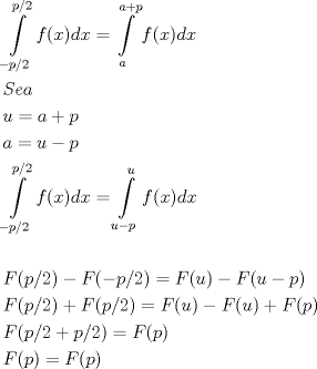 TEX: <br />\[<br />\begin{gathered}<br />  \int\limits_{ - p/2}^{p/2} {f(x)dx = \int\limits_a^{a + p} {f(x)dx} }  \hfill \\<br />  Sea \hfill \\<br />  u = a + p \hfill \\<br />  a = u - p \hfill \\<br />  \int\limits_{ - p/2}^{p/2} {f(x)dx = \int\limits_{u - p}^u {f(x)dx} }  \hfill \\<br />   \hfill \\<br />  F(p/2) - F( - p/2) = F(u) - F(u - p) \hfill \\<br />  F(p/2) + F(p/2) = F(u) - F(u) + F(p) \hfill \\<br />  F(p/2 + p/2) = F(p) \hfill \\<br />  F(p) = F(p) \hfill \\ <br />\end{gathered} <br />\]<br />