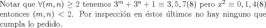 TEX: \noindent Notar que $\forall (m,n)\ge 2$ tenemos $3^m+3^n+1\equiv 3,5,7(8)$ pero $x^2\equiv 0,1,4(8)$ entonces $(m,n)<2$. Por inspecci\'on en \'estos \'ultimos no hay ninguno que cumpla lo pedido.