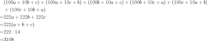 TEX: $\begin{aligned}&(100a+10b+c)+(100a+10c+b)+(100b+10a+c)+(100b+10c+a)+(100c+10a+b)+ \\&+(100c+10b+a)  \\ =&222a+222b+222c \\ =&222(a+b+c) \\ =&222 \cdot 14 \\ =&3108\end{aligned}$