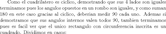 TEX: Como el cuadrilatero es ciclico, demostrando que sus 4 lados son iguales terminamos pues los angulos opuestos en un rombo son iguales, y como suman 180 en este caso gracias al ciclico, deberian medir 90 cada uno. Ademas si demostramos que sus angulos internos valen todos 90, tambien terminamos pues es facil ver que el unico rectangulo con circunferencia inscrita es un cuadrado. Dividimos en casos: