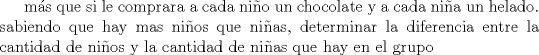 TEX: ms que si le comprara a cada nio un chocolate y a cada nia un helado. sabiendo que hay mas nios que nias, determinar la diferencia entre la cantidad de nios y la cantidad de nias que hay en el grupo 