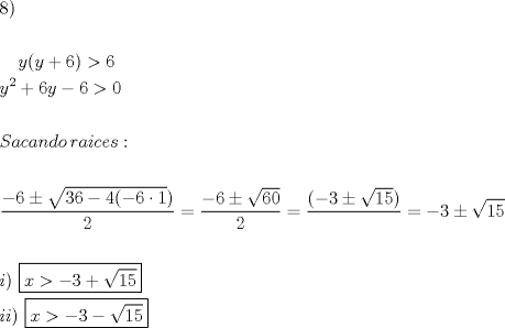 TEX: % MathType!MTEF!2!1!+-<br />% feaafiart1ev1aaatCvAUfeBSjuyZL2yd9gzLbvyNv2CaerbuLwBLn<br />% hiov2DGi1BTfMBaeXatLxBI9gBaerbd9wDYLwzYbItLDharqqtubsr<br />% 4rNCHbGeaGqiVu0Je9sqqrpepC0xbbL8F4rqqrFfpeea0xe9Lq-Jc9<br />% vqaqpepm0xbba9pwe9Q8fs0-yqaqpepae9pg0FirpepeKkFr0xfr-x<br />% fr-xb9adbaqaaeGaciGaaiaabeqaamaabaabaaGceaqabeaacaaI4a<br />% GaaiykaaqaaaqaaiaaykW7caaMc8UaaGPaVlaaykW7caaMc8UaaGPa<br />% VlaadMhacaGGOaGaamyEaiabgUcaRiaaiAdacaGGPaGaeyOpa4JaaG<br />% OnaaqaaiaadMhadaahaaWcbeqaaiaaikdaaaGccqGHRaWkcaaI2aGa<br />% amyEaiabgkHiTiaaiAdacqGH+aGpcaaIWaaabaaabaGaam4uaiaadg<br />% gacaWGJbGaamyyaiaad6gacaWGKbGaam4BaiaaygW7caaMc8UaamOC<br />% aiaadggacaWGPbGaam4yaiaadwgacaWGZbGaaiOoaaqaaaqaamaala<br />% aabaGaeyOeI0IaaGOnaiabgglaXoaakaaabaGaaG4maiaaiAdacqGH<br />% sislcaaI0aGaaiikaiabgkHiTiaaiAdacqGHflY1caaIXaaaleqaaO<br />% GaaiykaaqaaiaaikdaaaGaeyypa0ZaaSaaaeaacqGHsislcaaI2aGa<br />% eyySae7aaOaaaeaacaaI2aGaaGimaaWcbeaaaOqaaiaaikdaaaGaey<br />% ypa0ZaaSaaaeaaceaIYaGbaybacaGGOaGaeyOeI0IaaG4maiabggla<br />% XoaakaaabaGaaGymaiaaiwdaaSqabaGccaGGPaaabaGabGOmayaawa<br />% aaaiabg2da9iabgkHiTiaaiodacqGHXcqSdaGcaaqaaiaaigdacaaI<br />% 1aaaleqaaaGcbaaabaGaamyAaiaacMcacaaMc8UaaGPaVpaaL4baba<br />% GaamiEaiabg6da+iabgkHiTiaaiodacqGHRaWkdaGcaaqaaiaaigda<br />% caaI1aaaleqaaaaaaOqaaiaadMgacaWGPbGaaiykaiaaykW7caaMc8<br />% +aauIhaeaacaWG4bGaeyOpa4JaeyOeI0IaaG4maiabgkHiTmaakaaa<br />% baGaaGymaiaaiwdaaSqabaaaaaGcbaaaaaa!9ADB!<br />\[<br />\begin{gathered}<br />  8) \hfill \\<br />   \hfill \\<br />  \,\,\,\,\,\,y(y + 6) > 6 \hfill \\<br />  y^2  + 6y - 6 > 0 \hfill \\<br />   \hfill \\<br />  Sacando\,raices: \hfill \\<br />   \hfill \\<br />  \frac{{ - 6 \pm \sqrt {36 - 4( - 6 \cdot 1} )}}<br />{2} = \frac{{ - 6 \pm \sqrt {60} }}<br />{2} = \frac{{( - 3 \pm \sqrt {15} )}}<br />{{}} =  - 3 \pm \sqrt {15}  \hfill \\<br />   \hfill \\<br />  i)\,\,\boxed{x >  - 3 + \sqrt {15} } \hfill \\<br />  ii)\,\,\boxed{x >  - 3 - \sqrt {15} } \hfill \\<br />   \hfill \\ <br />\end{gathered} <br />\]<br />