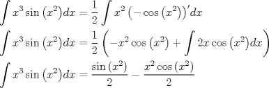 TEX: \[<br />\begin{gathered}<br />  \int {x^3 \sin \left( {x^2 } \right)} dx = \frac{1}<br />{2}\int {x^2 \left( { - \cos \left( {x^2 } \right)} \right)'} dx \hfill \\<br />  \int {x^3 \sin \left( {x^2 } \right)} dx = \frac{1}<br />{2}\left( { - x^2 \cos \left( {x^2 } \right) + \int {2x\cos \left( {x^2 } \right)} dx} \right) \hfill \\<br />  \int {x^3 \sin \left( {x^2 } \right)} dx = \frac{{\sin \left( {x^2 } \right)}}<br />{2} - \frac{{x^2 \cos \left( {x^2 } \right)}}<br />{2} \hfill \\ <br />\end{gathered} <br />\]<br />