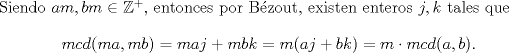 TEX: \noindent Siendo $am,bm\in \mathbb{Z^+},$ entonces por Bzout, existen enteros $j,k$ tales que $$mcd(ma,mb)=maj+mbk=m(aj+bk)=m\cdot mcd(a,b).$$\ \\