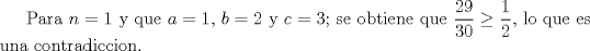 TEX: Para $n=1$ y que $a=1$, $b=2$ y $c=3$; se obtiene que $\displaystyle \frac{29}{30} \ge \displaystyle \frac{1}{2}$, lo que es una contradiccion.