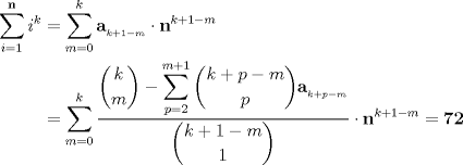 TEX: <br />\begin{align*}<br />\displaystyle\sum_{i=1}^{\mathbf n} i^k&=\sum_{m=0}^k \mathbf{a}_{_{k+1-m}}\cdot \mathbf{n}^{k+1-m}\\<br />&=\sum_{m=0}^k \frac{\displaystyle\dbinom{k}{m}-\displaystyle\sum_{p=2}^{m+1} \displaystyle\dbinom{k+p-m}{p}\mathbf{a}_{_{k+p-m}}}{\displaystyle\dbinom{k+1-m}{1}}\cdot\mathbf{n}^{k+1-m}=\mathbf{72}<br />\end{align*}